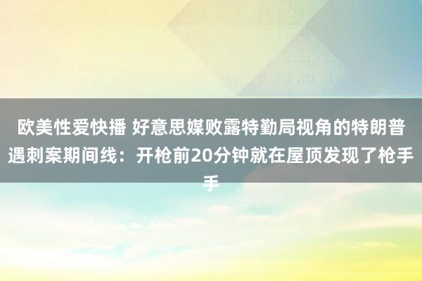 欧美性爱快播 好意思媒败露特勤局视角的特朗普遇刺案期间线：开枪前20分钟就在屋顶发现了枪手