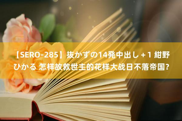 【SERO-285】抜かずの14発中出し＋1 紺野ひかる 怎样故救世主的花样大战日不落帝国？