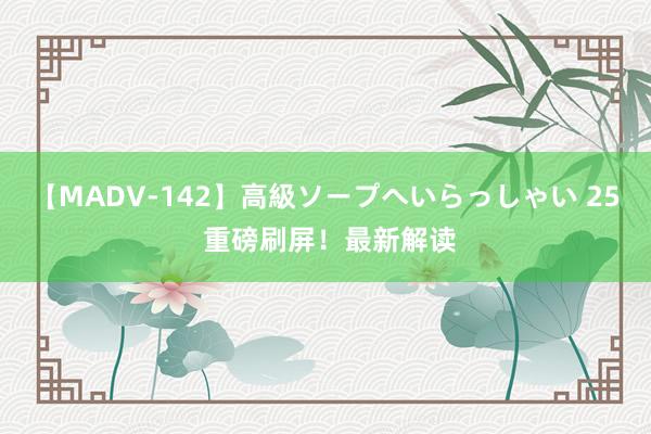 【MADV-142】高級ソープへいらっしゃい 25 重磅刷屏！最新解读