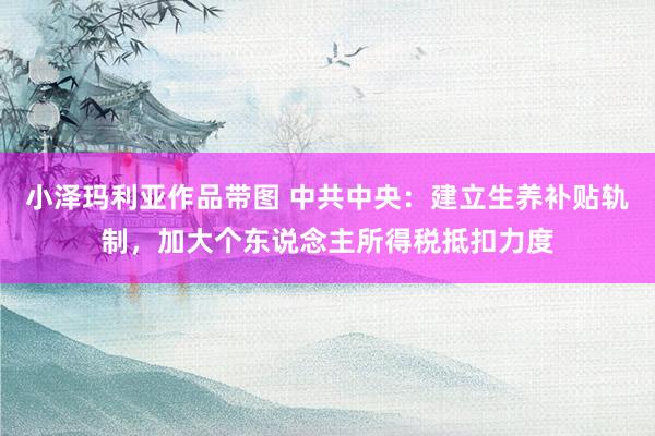 小泽玛利亚作品带图 中共中央：建立生养补贴轨制，加大个东说念主所得税抵扣力度