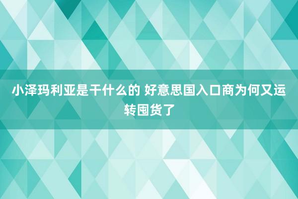 小泽玛利亚是干什么的 好意思国入口商为何又运转囤货了