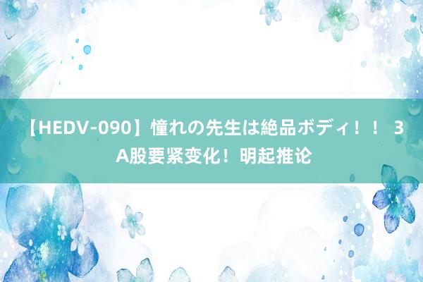 【HEDV-090】憧れの先生は絶品ボディ！！ 3 A股要紧变化！明起推论