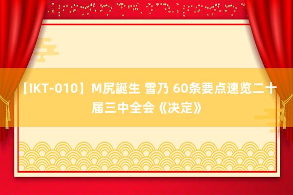 【IKT-010】M尻誕生 雪乃 60条要点速览二十届三中全会《决定》