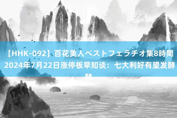 【HHK-092】百花美人ベストフェラチオ集8時間 2024年7月22日涨停板早知谈：七大利好有望发酵