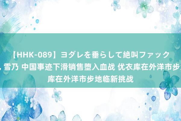 【HHK-089】ヨダレを垂らして絶叫ファック 震える巨乳 雪乃 中国事迹下滑销售堕入血战 优衣库在外洋市步地临新挑战