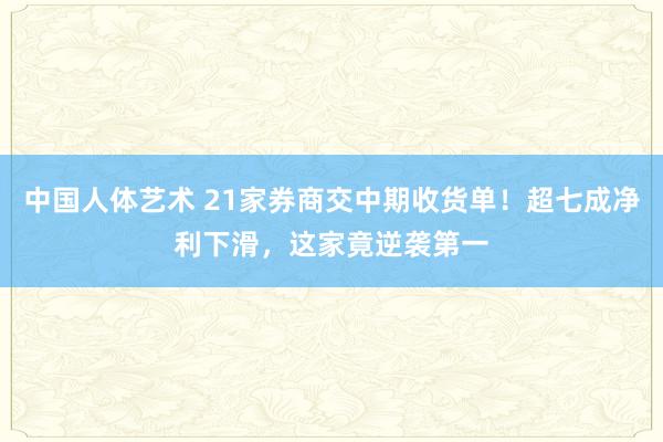 中国人体艺术 21家券商交中期收货单！超七成净利下滑，这家竟逆袭第一