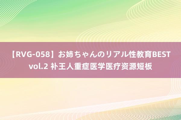 【RVG-058】お姉ちゃんのリアル性教育BEST vol.2 补王人重症医学医疗资源短板