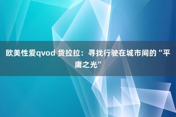 欧美性爱qvod 货拉拉：寻找行驶在城市间的“平庸之光”