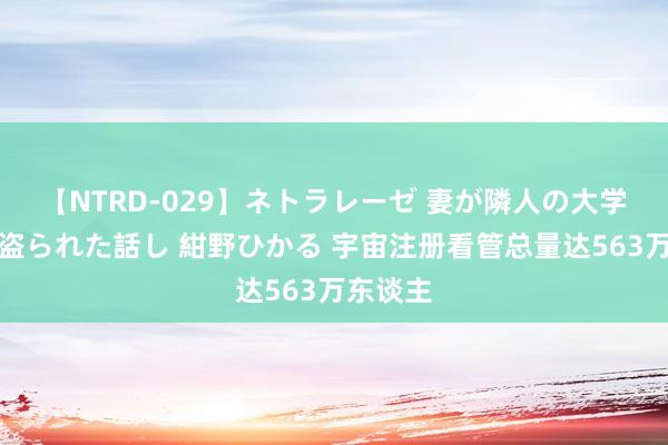 【NTRD-029】ネトラレーゼ 妻が隣人の大学生に寝盗られた話し 紺野ひかる 宇宙注册看管总量达563万东谈主