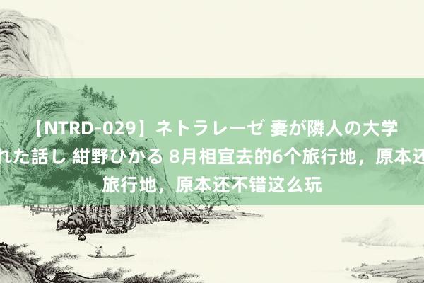 【NTRD-029】ネトラレーゼ 妻が隣人の大学生に寝盗られた話し 紺野ひかる 8月相宜去的6个旅行地，原本还不错这么玩