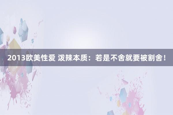 2013欧美性爱 泼辣本质：若是不舍就要被割舍！