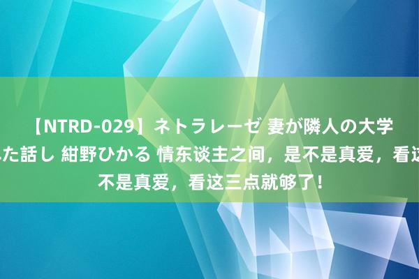 【NTRD-029】ネトラレーゼ 妻が隣人の大学生に寝盗られた話し 紺野ひかる 情东谈主之间，是不是真爱，看这三点就够了！