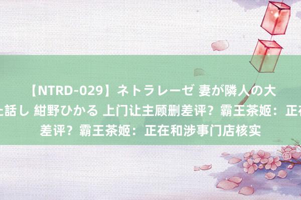 【NTRD-029】ネトラレーゼ 妻が隣人の大学生に寝盗られた話し 紺野ひかる 上门让主顾删差评？霸王茶姬：正在和涉事门店核实