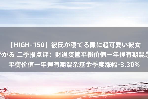 【HIGH-150】彼氏が寝てる隙に超可愛い彼女を襲って中出し 紺野ひかる 二季报点评：财通资管平衡价值一年捏有期混杂基金季度涨幅-3.30%