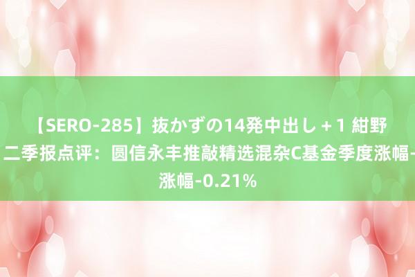 【SERO-285】抜かずの14発中出し＋1 紺野ひかる 二季报点评：圆信永丰推敲精选混杂C基金季度涨幅-0.21%