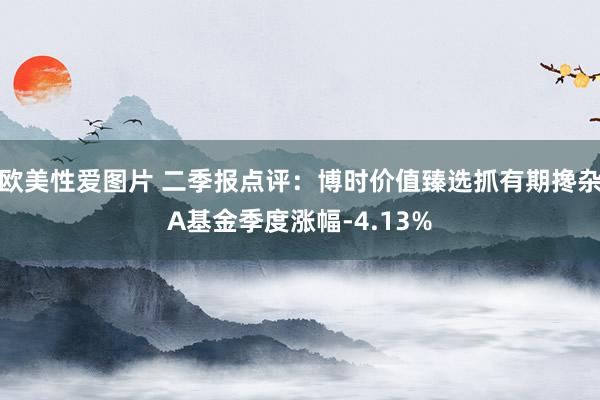 欧美性爱图片 二季报点评：博时价值臻选抓有期搀杂A基金季度涨幅-4.13%