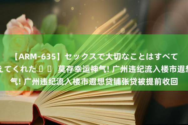 【ARM-635】セックスで大切なことはすべて君とのオナニーが教えてくれた 		 莫存幸运神气! 广州违纪流入楼市遐想贷铺张贷被提前收回