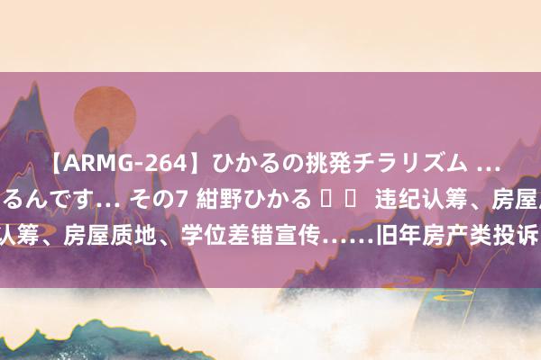 【ARMG-264】ひかるの挑発チラリズム …従妹が小悪魔すぎて困るんです… その7 紺野ひかる 		 违纪认筹、房屋质地、学位差错宣传……旧年房产类投诉同比上升近两成