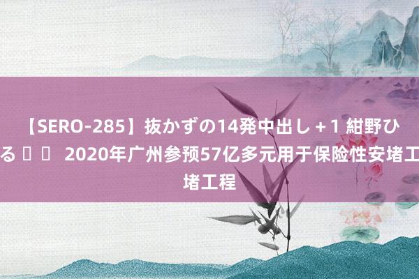 【SERO-285】抜かずの14発中出し＋1 紺野ひかる 		 2020年广州参预57亿多元用于保险性安堵工程