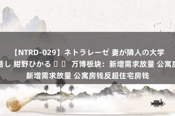 【NTRD-029】ネトラレーゼ 妻が隣人の大学生に寝盗られた話し 紺野ひかる 		 万博板块：新增需求放量 公寓房钱反超住宅房钱