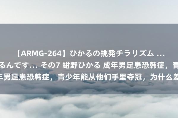 【ARMG-264】ひかるの挑発チラリズム …従妹が小悪魔すぎて困るんです… その7 紺野ひかる 成年男足患恐韩症，青少年能从他们手里夺冠，为什么差距之大？