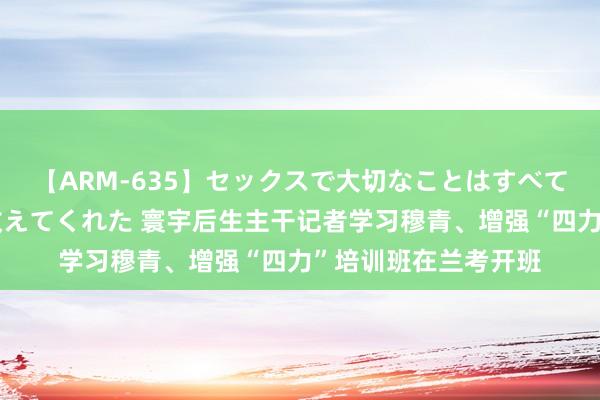 【ARM-635】セックスで大切なことはすべて君とのオナニーが教えてくれた 寰宇后生主干记者学习穆青、增强“四力”培训班在兰考开班