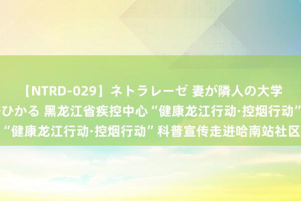 【NTRD-029】ネトラレーゼ 妻が隣人の大学生に寝盗られた話し 紺野ひかる 黑龙江省疾控中心“健康龙江行动·控烟行动”科普宣传走进哈南站社区