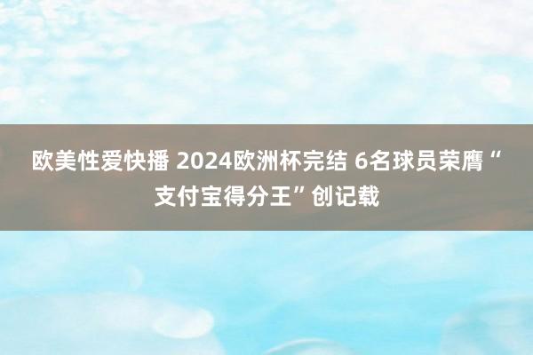 欧美性爱快播 2024欧洲杯完结 6名球员荣膺“支付宝得分王”创记载