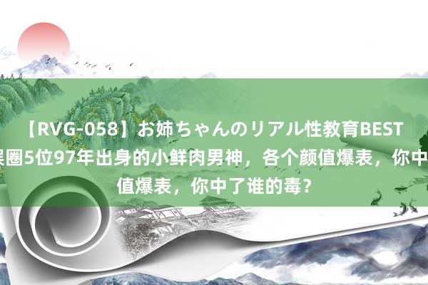 【RVG-058】お姉ちゃんのリアル性教育BEST vol.2 文娱圈5位97年出身的小鲜肉男神，各个颜值爆表，你中了谁的毒？