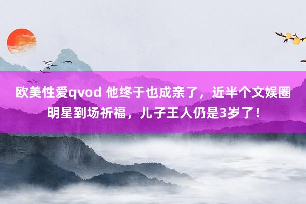 欧美性爱qvod 他终于也成亲了，近半个文娱圈明星到场祈福，儿子王人仍是3岁了！