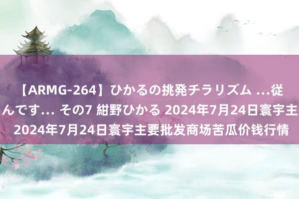 【ARMG-264】ひかるの挑発チラリズム …従妹が小悪魔すぎて困るんです… その7 紺野ひかる 2024年7月24日寰宇主要批发商场苦瓜价钱行情