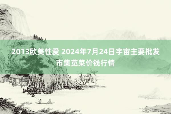 2013欧美性爱 2024年7月24日宇宙主要批发市集苋菜价钱行情