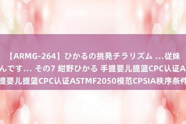 【ARMG-264】ひかるの挑発チラリズム …従妹が小悪魔すぎて困るんです… その7 紺野ひかる 手提婴儿提篮CPC认证ASTMF2050模范CPSIA秩序条件