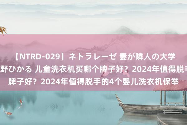 【NTRD-029】ネトラレーゼ 妻が隣人の大学生に寝盗られた話し 紺野ひかる 儿童洗衣机买哪个牌子好？2024年值得脱手的4个婴儿洗衣机保举