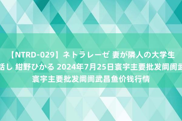 【NTRD-029】ネトラレーゼ 妻が隣人の大学生に寝盗られた話し 紺野ひかる 2024年7月25日寰宇主要批发阛阓武昌鱼价钱行情