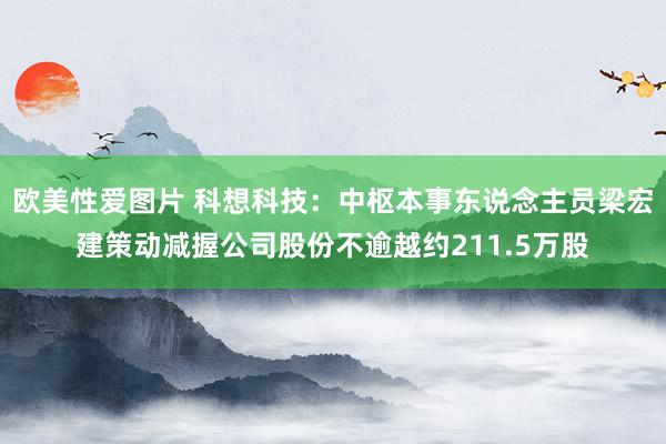 欧美性爱图片 科想科技：中枢本事东说念主员梁宏建策动减握公司股份不逾越约211.5万股