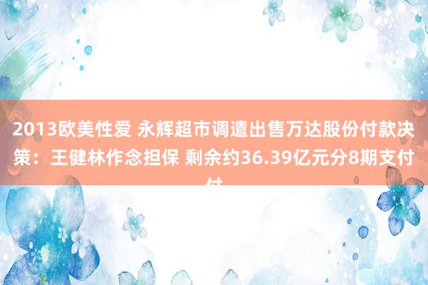 2013欧美性爱 永辉超市调遣出售万达股份付款决策：王健林作念担保 剩余约36.39亿元分8期支付