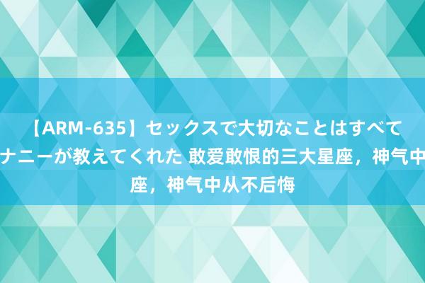 【ARM-635】セックスで大切なことはすべて君とのオナニーが教えてくれた 敢爱敢恨的三大星座，神气中从不后悔