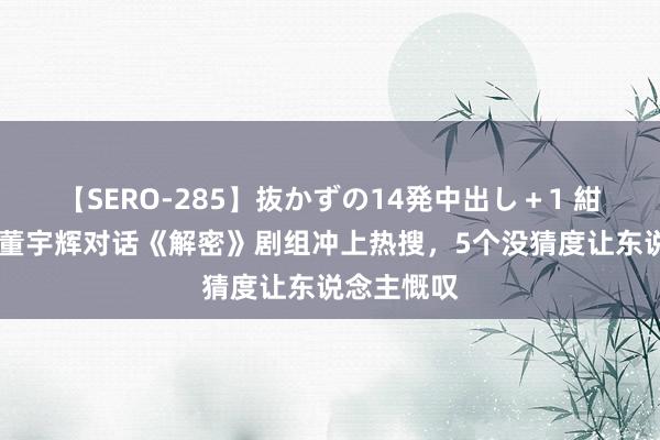 【SERO-285】抜かずの14発中出し＋1 紺野ひかる 董宇辉对话《解密》剧组冲上热搜，5个没猜度让东说念主慨叹