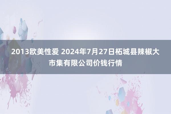 2013欧美性爱 2024年7月27日柘城县辣椒大市集有限公司价钱行情