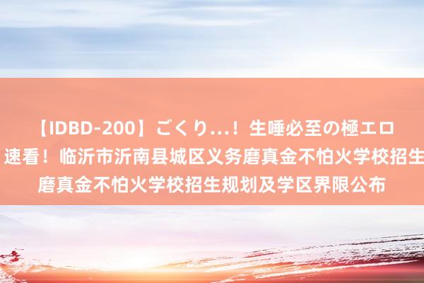 【IDBD-200】ごくり…！生唾必至の極エロボディセレクション 速看！临沂市沂南县城区义务磨真金不怕火学校招生规划及学区界限公布