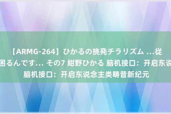 【ARMG-264】ひかるの挑発チラリズム …従妹が小悪魔すぎて困るんです… その7 紺野ひかる 脑机接口：开启东说念主类畴昔新纪元