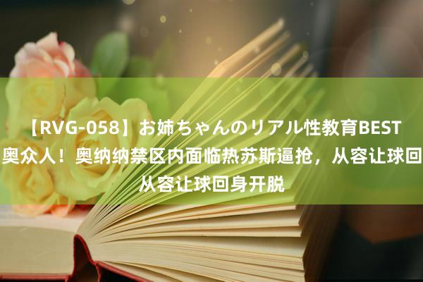 【RVG-058】お姉ちゃんのリアル性教育BEST vol.2 奥众人！奥纳纳禁区内面临热苏斯逼抢，从容让球回身开脱