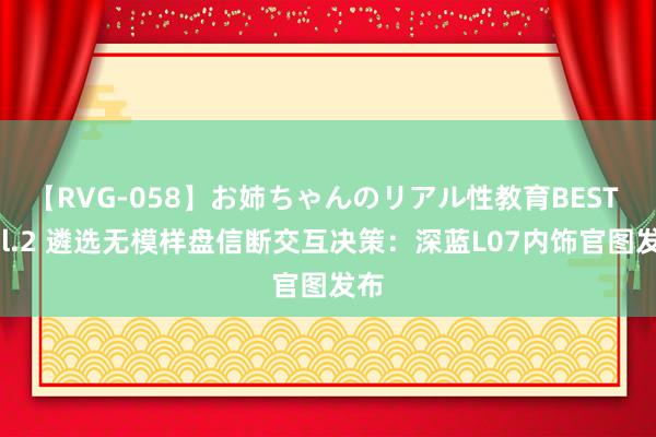 【RVG-058】お姉ちゃんのリアル性教育BEST vol.2 遴选无模样盘信断交互决策：深蓝L07内饰官图发布