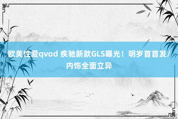 欧美性爱qvod 疾驰新款GLS曝光！明岁首首发/内饰全面立异