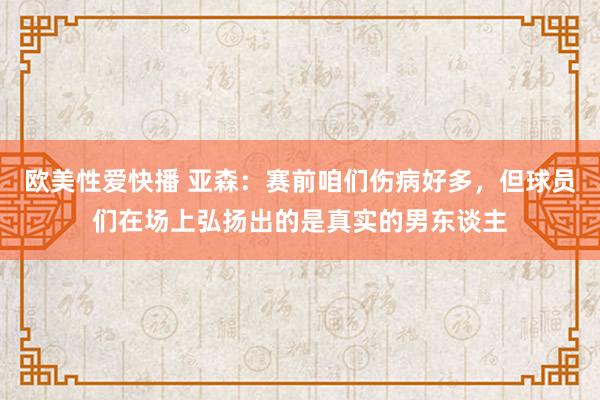 欧美性爱快播 亚森：赛前咱们伤病好多，但球员们在场上弘扬出的是真实的男东谈主