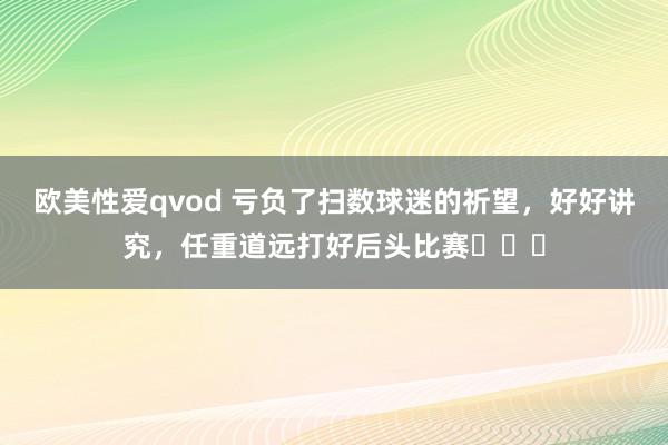 欧美性爱qvod 亏负了扫数球迷的祈望，好好讲究，<a href=