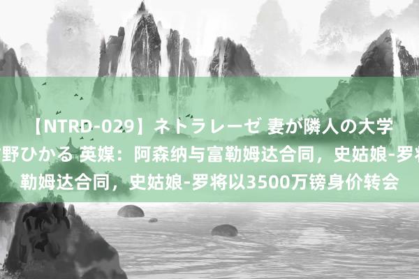 【NTRD-029】ネトラレーゼ 妻が隣人の大学生に寝盗られた話し 紺野ひかる 英媒：阿森纳与富勒姆达合同，史姑娘-罗将以3500万镑身价转会