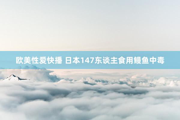 欧美性爱快播 日本147东谈主食用鳗鱼中毒