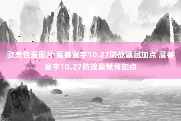 欧美性爱图片 魔兽寰宇10.27防战禀赋加点 魔兽寰宇10.27防战禀赋何如点